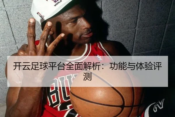 开云足球平台全面解析：功能与体验评测