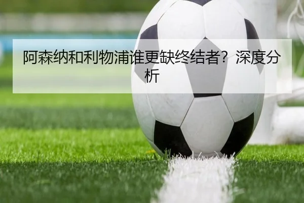 阿森纳和利物浦谁更缺终结者？深度分析