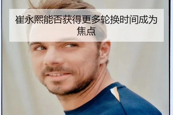 崔永熙能否获得更多轮换时间成为焦点