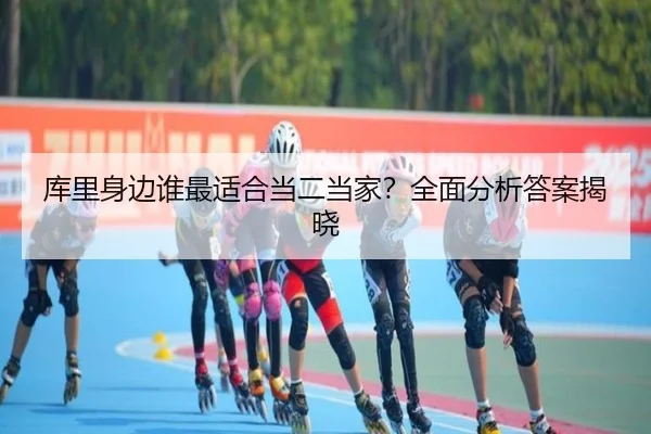 库里身边谁最适合当二当家？全面分析答案揭晓