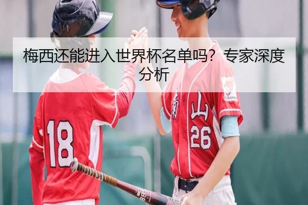 梅西还能进入世界杯名单吗？专家深度分析