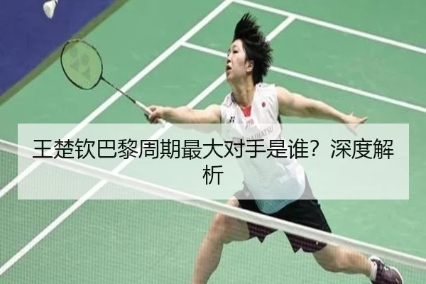 王楚钦巴黎周期最大对手是谁？深度解析