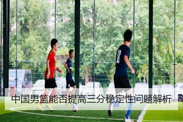 中国男篮能否提高三分稳定性问题解析